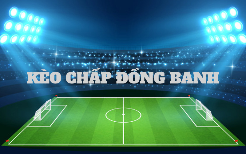 Kèo chấp đồng banh là gì? Đặc điểm và kinh nghiệm đặt kèo cược